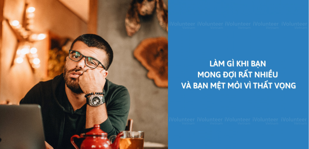 Làm Gì Khi Bạn Mong Đợi Rất Nhiều Và Bạn Mệt Mỏi Vì Thất Vọng