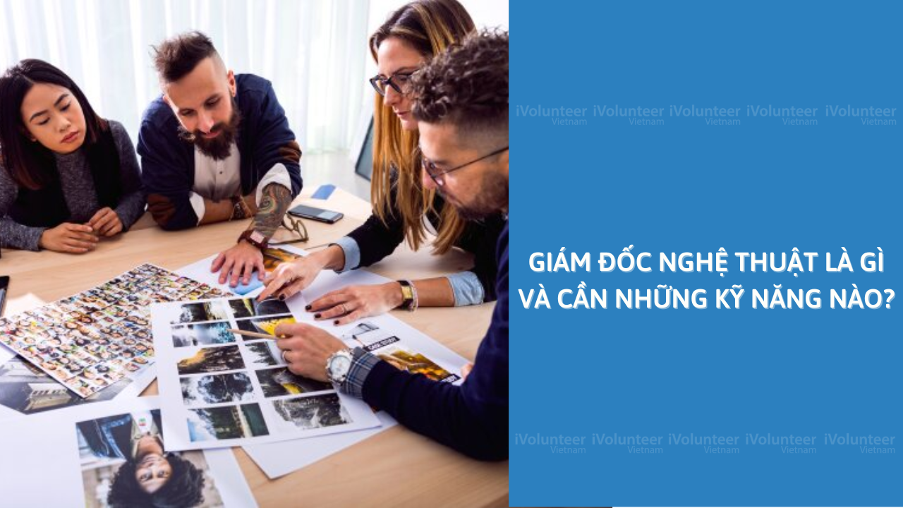 Giám Đốc Nghệ Thuật Là Gì Và Cần Những Kỹ Năng Nào?