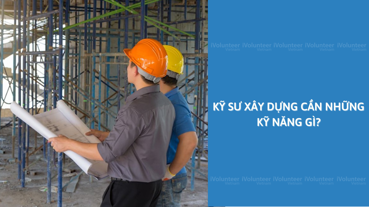 Kỹ Sư Xây Dựng Cần Những Kỹ Năng Gì?