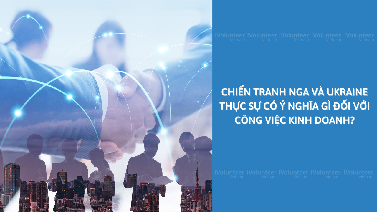 Chiến Tranh Nga Và Ukraine Thực Sự Có Ý Nghĩa Gì Đối Với Công Việc Kinh Doanh?