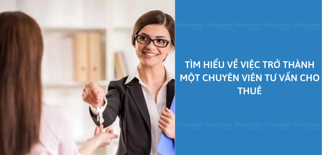 Tìm Hiểu Về Việc Trở Thành Một Chuyên Viên Tư Vấn Cho Thuê