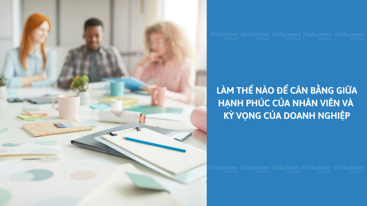 Làm Thế Nào Để Cân Bằng Giữa Hạnh Phúc Của Nhân Viên Và Kỳ Vọng Của Doanh Nghiệp