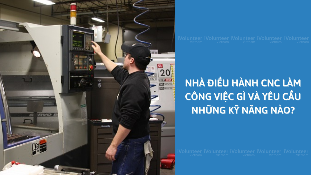 Nhà Điều Hành CNC Làm Công Việc Gì Và Yêu Cầu Những Kỹ Năng Nào?