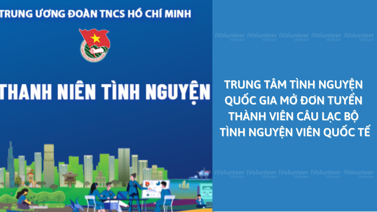 Trung Tâm Tình Nguyện Quốc Gia Mở Đơn Tuyển Thành Viên Câu Lạc Bộ Tình Nguyện Viên Quốc Tế