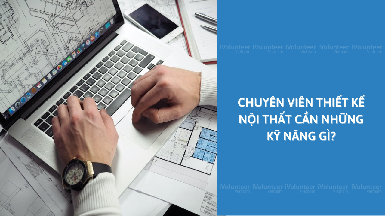 Chuyên Viên Thiết Kế Nội Thất Cần Những Kỹ Năng Gì?